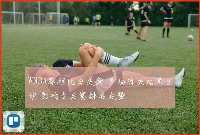 WNBA赛程比分更新 多场对决结果出炉 影响季后赛排名走势