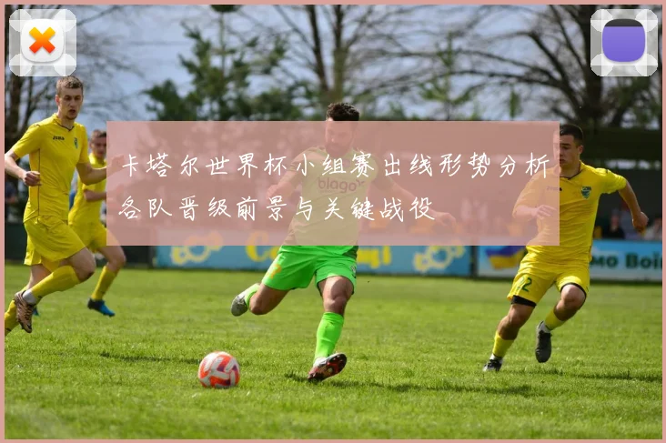 卡塔尔世界杯小组赛出线形势分析各队晋级前景与关键战役