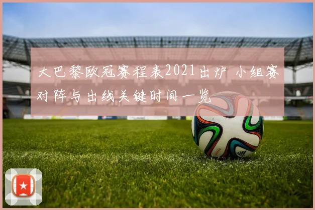 大巴黎欧冠赛程表2021出炉 小组赛对阵与出线关键时间一览