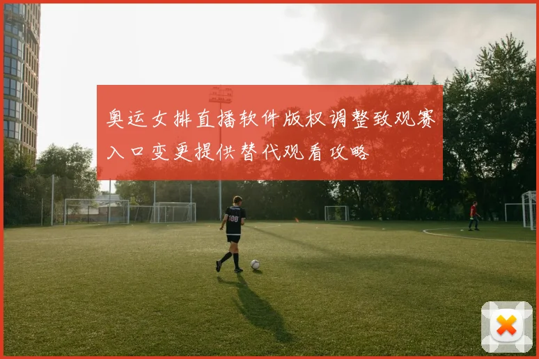 奥运女排直播软件版权调整致观赛入口变更提供替代观看攻略