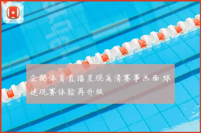企鹅体育直播呈现高清赛事画面 球迷观赛体验再升级