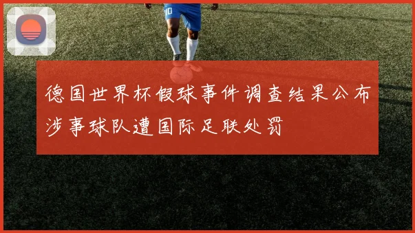 德国世界杯假球事件调查结果公布涉事球队遭国际足联处罚
