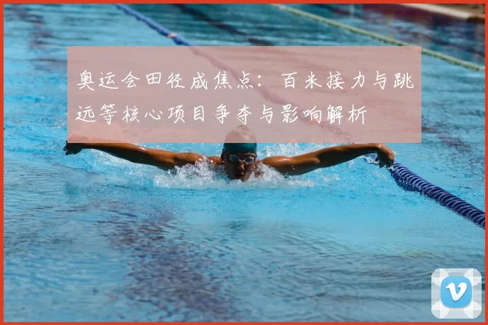 奥运会田径成焦点:百米接力与跳远等核心项目争夺与影响解析