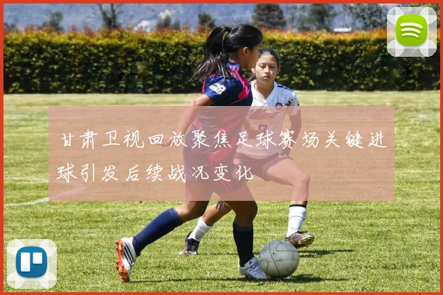 甘肃卫视回放聚焦足球赛场关键进球引发后续战况变化