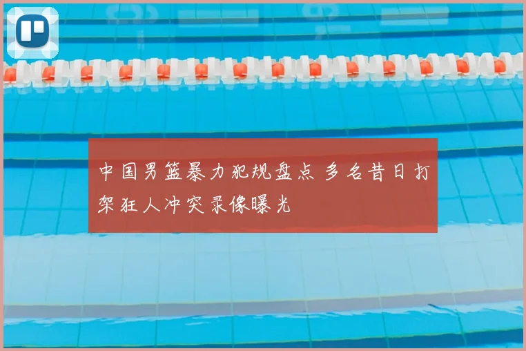 中国男篮暴力犯规盘点 多名昔日打架狂人冲突录像曝光