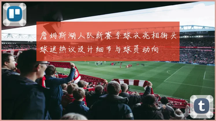 詹姆斯湖人队新赛季球衣亮相街头球迷热议设计细节与球员动向