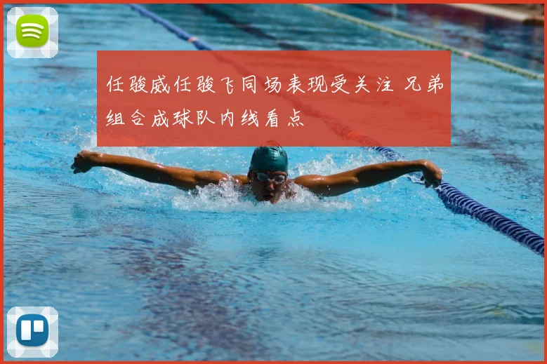 任骏威任骏飞同场表现受关注 兄弟组合成球队内线看点