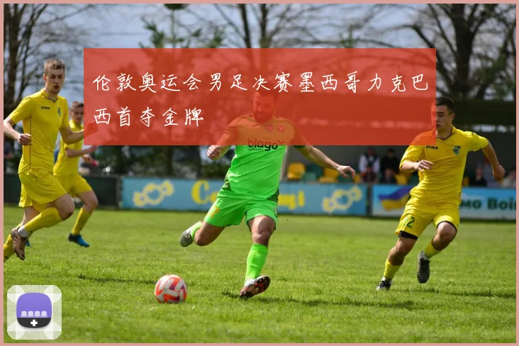 伦敦奥运会男足决赛墨西哥力克巴西首夺金牌