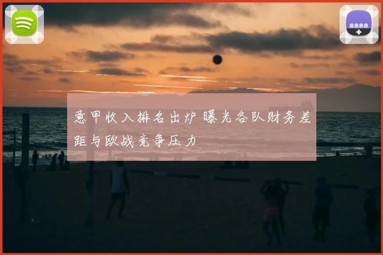 意甲收入排名出炉 曝光各队财务差距与欧战竞争压力