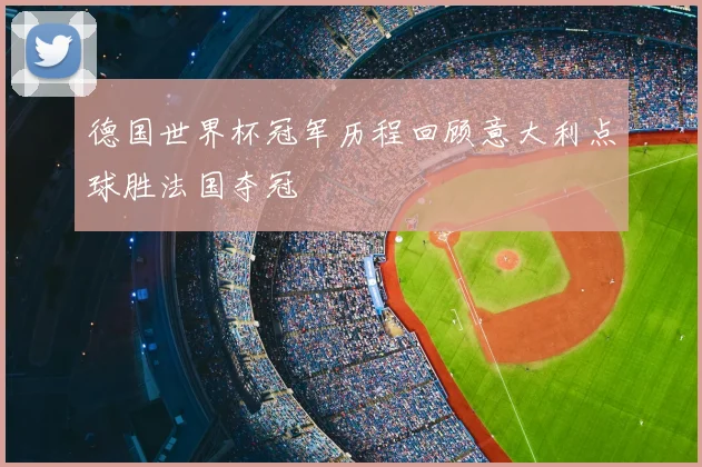 德国世界杯冠军历程回顾意大利点球胜法国夺冠