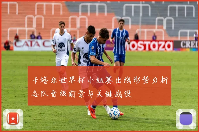 卡塔尔世界杯小组赛出线形势分析各队晋级前景与关键战役