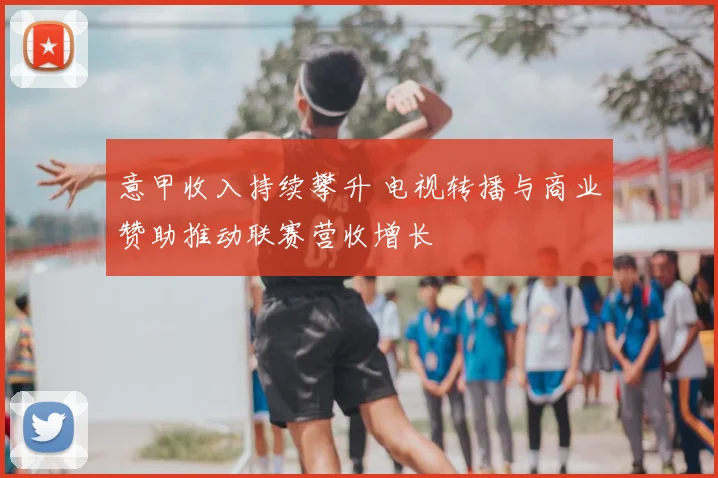 意甲收入持续攀升 电视转播与商业赞助推动联赛营收增长