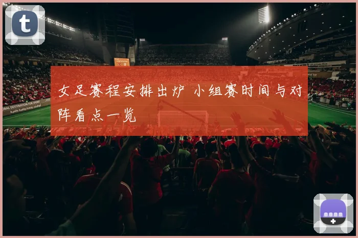 女足赛程安排出炉 小组赛时间与对阵看点一览