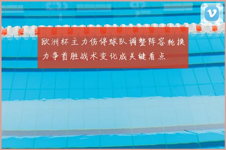 欧洲杯主力伤停球队调整阵容轮换力争首胜战术变化成关键看点