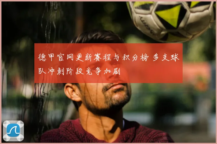 德甲官网更新赛程与积分榜 多支球队冲刺阶段竞争加剧