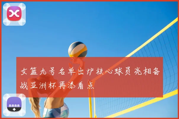 女篮九号名单出炉核心球员亮相备战亚洲杯再添看点