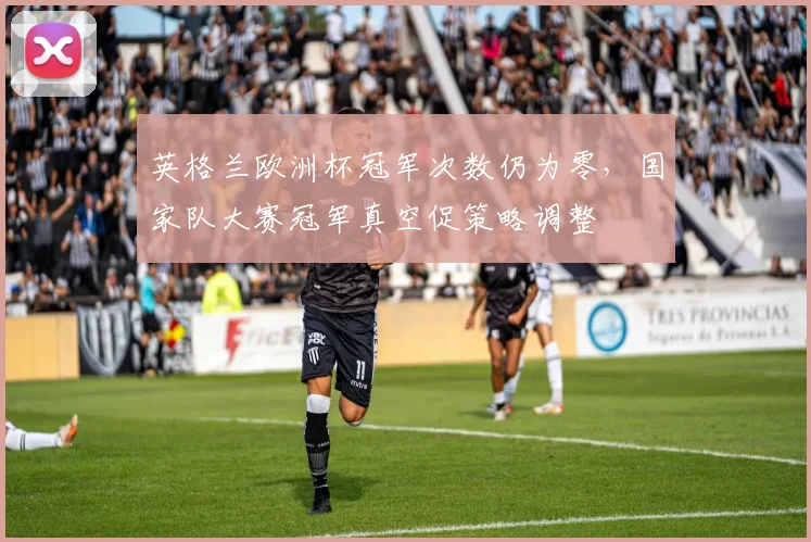 英格兰欧洲杯冠军次数仍为零，国家队大赛冠军真空促策略调整
