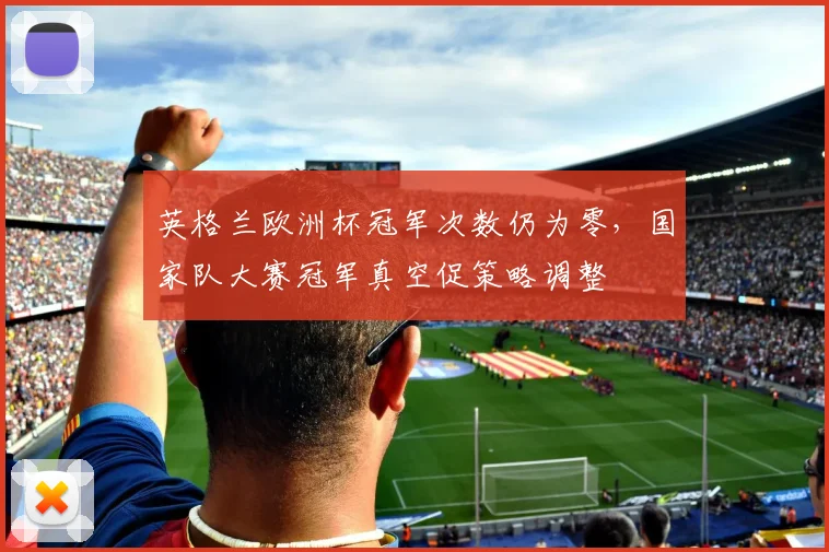 英格兰欧洲杯冠军次数仍为零，国家队大赛冠军真空促策略调整