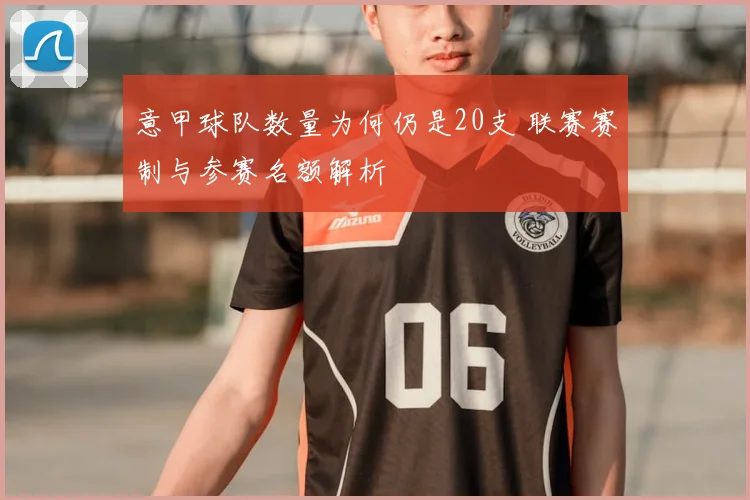 意甲球队数量为何仍是20支 联赛赛制与参赛名额解析