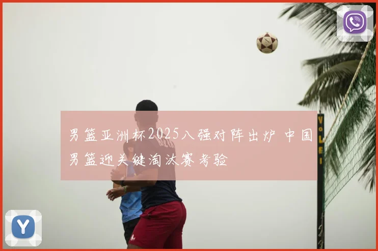 男篮亚洲杯2025八强对阵出炉 中国男篮迎关键淘汰赛考验