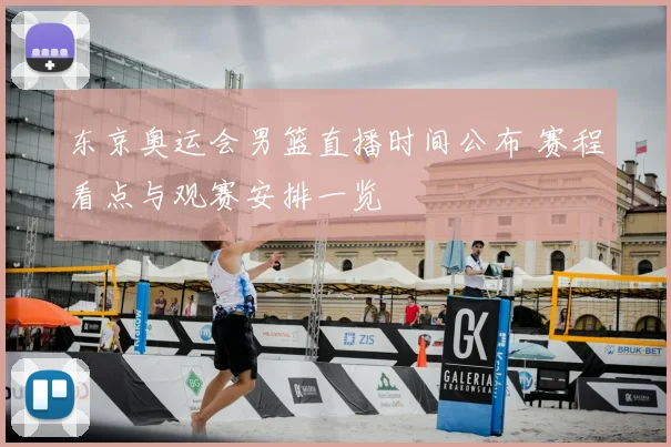 东京奥运会男篮直播时间公布 赛程看点与观赛安排一览