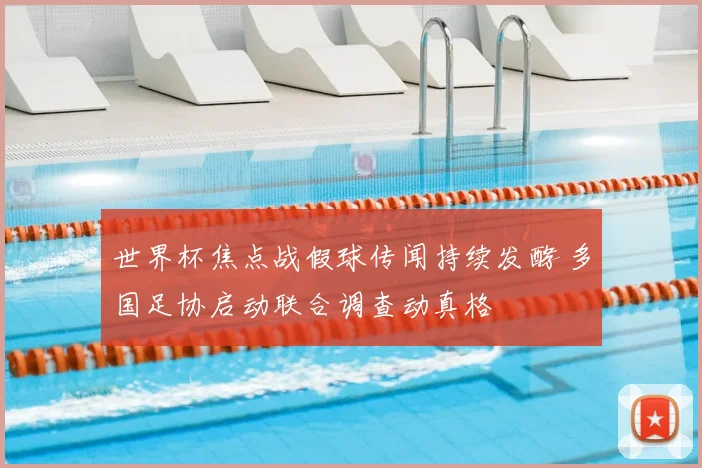 世界杯焦点战假球传闻持续发酵 多国足协启动联合调查动真格