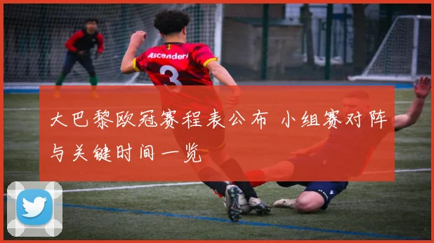 大巴黎欧冠赛程表公布 小组赛对阵与关键时间一览