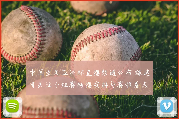 中国女足亚洲杯直播频道公布 球迷可关注小组赛转播安排与赛程看点