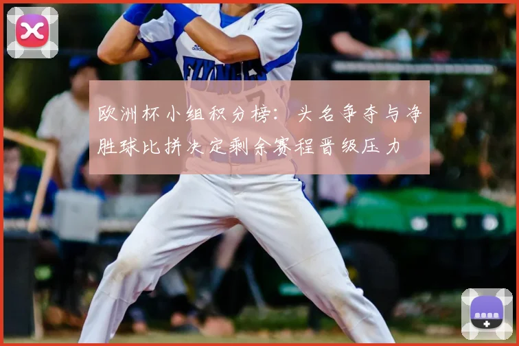 欧洲杯小组积分榜:头名争夺与净胜球比拼决定剩余赛程晋级压力