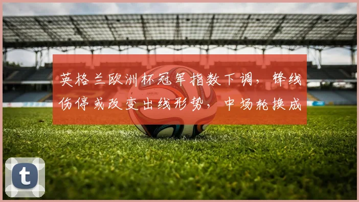 英格兰欧洲杯冠军指数下调,锋线伤停或改变出线形势,中场轮换成关键